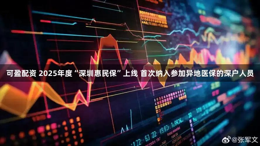 可盈配资 2025年度“深圳惠民保”上线 首次纳入参加异地医保的深户人员