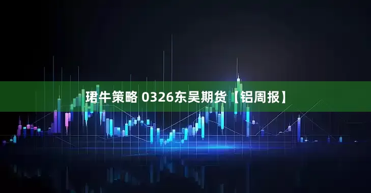 珺牛策略 0326东吴期货【铝周报】