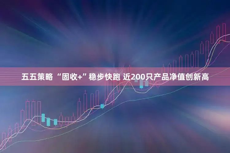 五五策略 “固收+”稳步快跑 近200只产品净值创新高