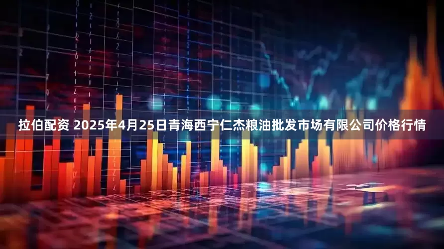拉伯配资 2025年4月25日青海西宁仁杰粮油批发市场有限公司价格行情