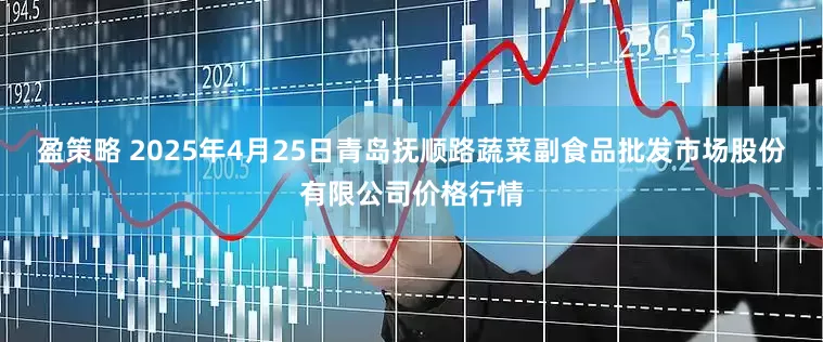 盈策略 2025年4月25日青岛抚顺路蔬菜副食品批发市场股份有限公司价格行情