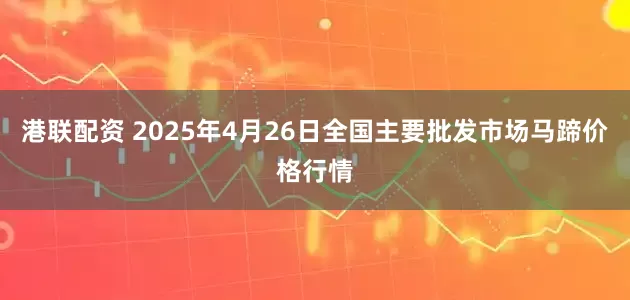 港联配资 2025年4月26日全国主要批发市场马蹄价格行情