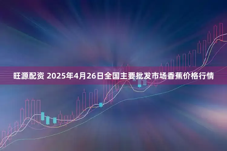 旺源配资 2025年4月26日全国主要批发市场香蕉价格行情
