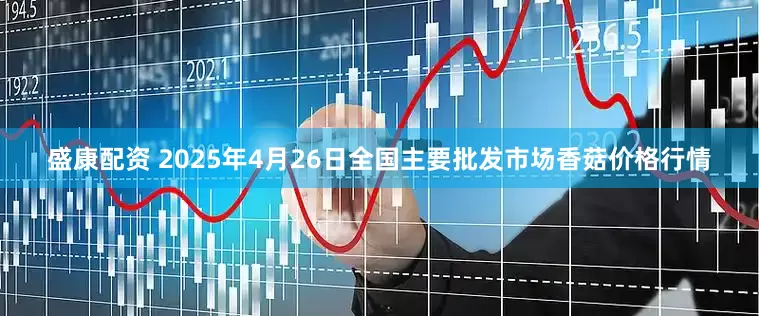盛康配资 2025年4月26日全国主要批发市场香菇价格行情