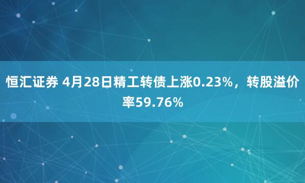 恒汇证券 4月28日精工转债上涨0.23%，转股溢价率59.76%