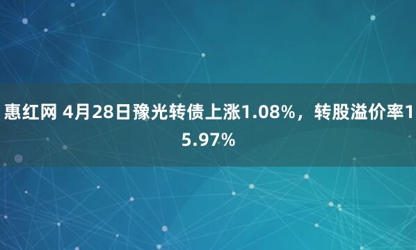 惠红网 4月28日豫光转债上涨1.08%，转股溢价率15.97%