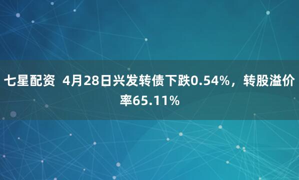 七星配资  4月28日兴发转债下跌0.54%，转股溢价率65.11%