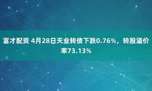 富才配资 4月28日天业转债下跌0.76%，转股溢价率73.13%