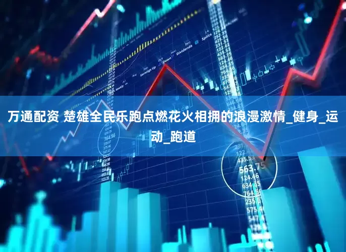 万通配资 楚雄全民乐跑点燃花火相拥的浪漫激情_健身_运动_跑道