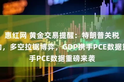 惠红网 黄金交易提醒：特朗普关税大棒松动，多空拉锯博弈，GDP携手PCE数据重磅来袭