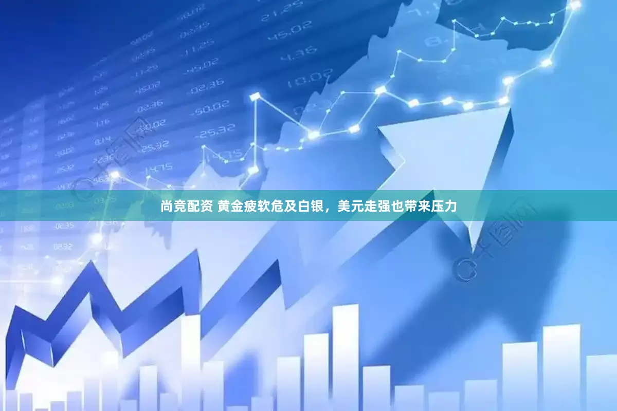 尚竞配资 黄金疲软危及白银，美元走强也带来压力