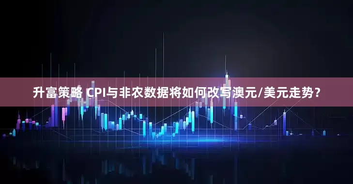 升富策略 CPI与非农数据将如何改写澳元/美元走势？