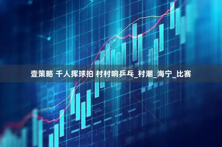 壹策略 千人挥球拍 村村响乒乓_村潮_海宁_比赛