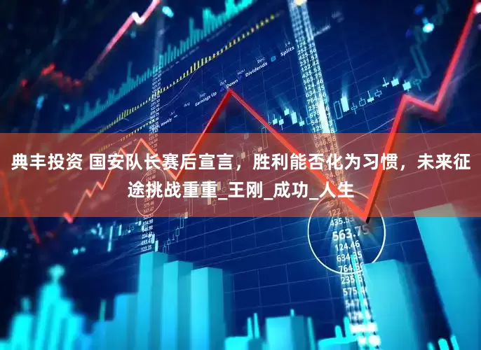 典丰投资 国安队长赛后宣言，胜利能否化为习惯，未来征途挑战重重_王刚_成功_人生