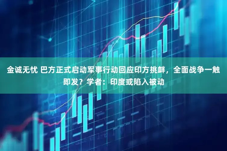 金诚无忧 巴方正式启动军事行动回应印方挑衅，全面战争一触即发？学者：印度或陷入被动
