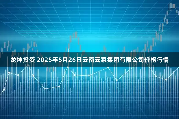 龙坤投资 2025年5月26日云南云菜集团有限公司价格行情