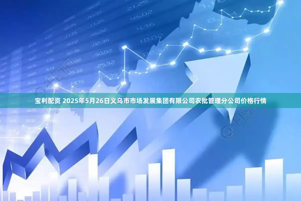 宝利配资 2025年5月26日义乌市市场发展集团有限公司农批管理分公司价格行情