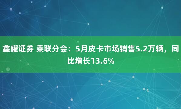 鑫耀证券 乘联分会：5月皮卡市场销售5.2万辆，同比增长13.6%