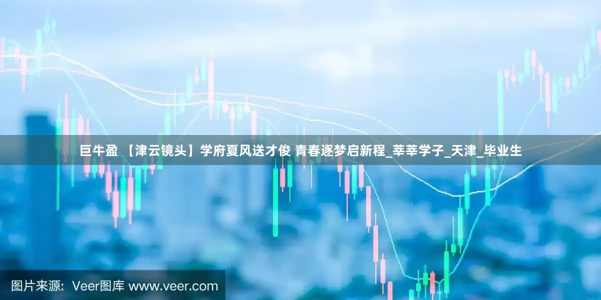 巨牛盈 【津云镜头】学府夏风送才俊 青春逐梦启新程_莘莘学子_天津_毕业生