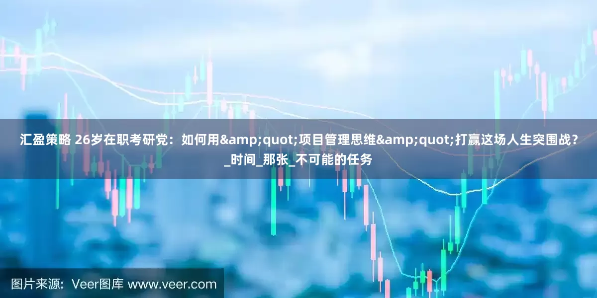 汇盈策略 26岁在职考研党：如何用&quot;项目管理思维&quot;打赢这场人生突围战？_时间_那张_不可能的任务