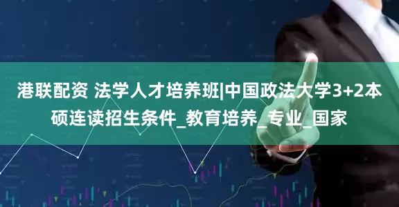港联配资 法学人才培养班|中国政法大学3+2本硕连读招生条件_教育培养_专业_国家