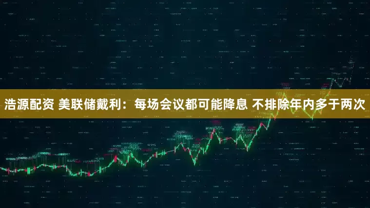 浩源配资 美联储戴利：每场会议都可能降息 不排除年内多于两次