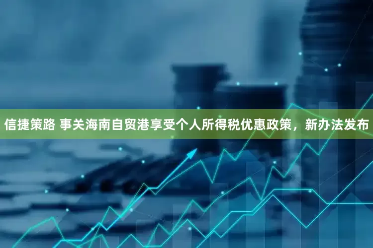 信捷策路 事关海南自贸港享受个人所得税优惠政策，新办法发布