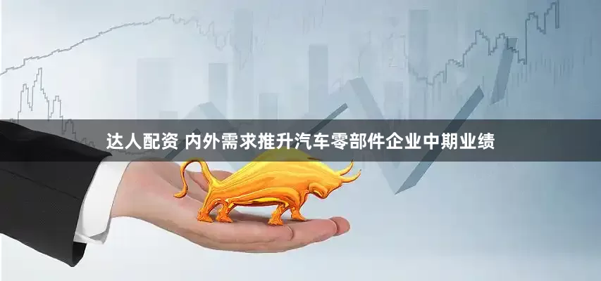 达人配资 内外需求推升汽车零部件企业中期业绩