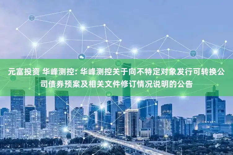 元富投资 华峰测控: 华峰测控关于向不特定对象发行可转换公司债券预案及相关文件修订情况说明的公告