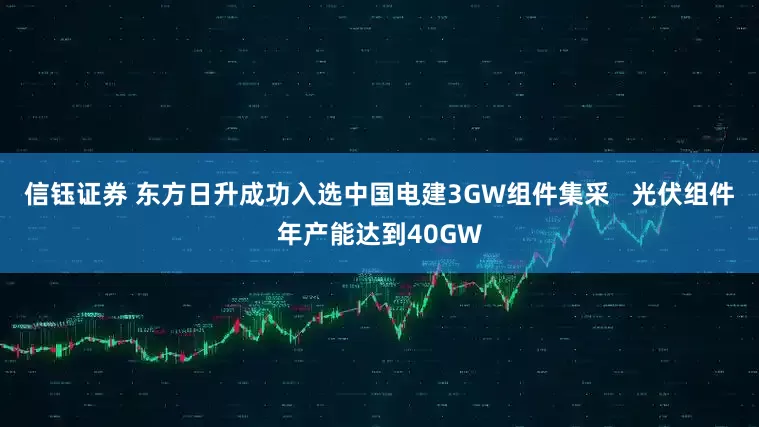 信钰证券 东方日升成功入选中国电建3GW组件集采   光伏组件年产能达到40GW