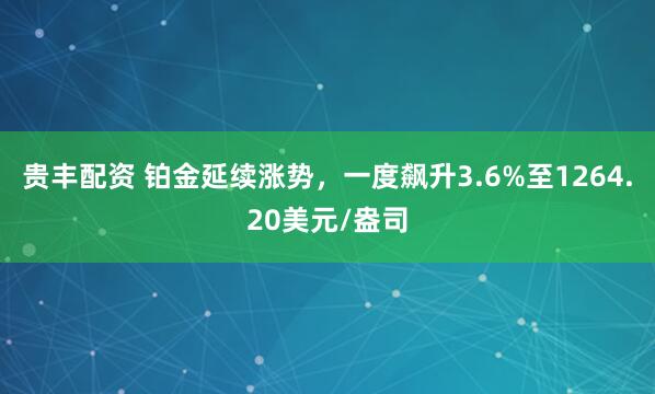 贵丰配资 铂金延续涨势，一度飙升3.6%至1264.20美元/盎司
