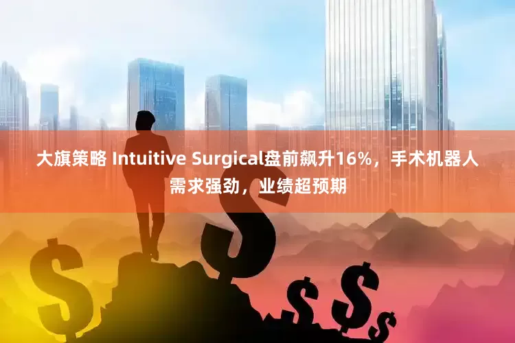 大旗策略 Intuitive Surgical盘前飙升16%，手术机器人需求强劲，业绩超预期
