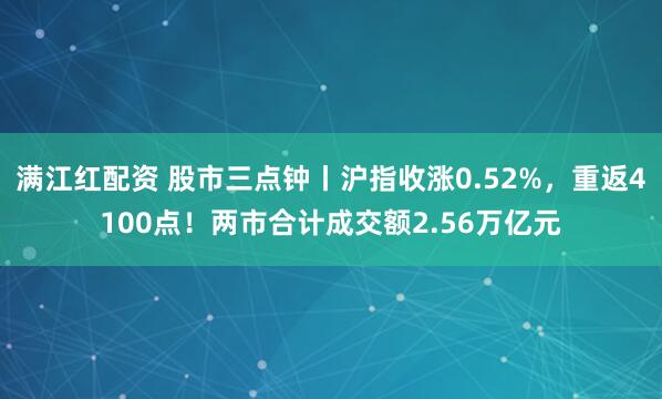 满江红配资 股市三点钟丨沪指收涨0.52%，重返4100点！两市合计成交额2.56万亿元