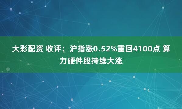 大彩配资 收评：沪指涨0.52%重回4100点 算力硬件股持续大涨