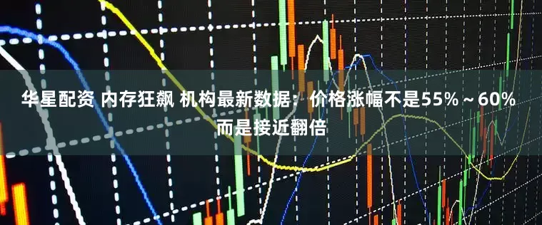 华星配资 内存狂飙 机构最新数据：价格涨幅不是55%～60% 而是接近翻倍