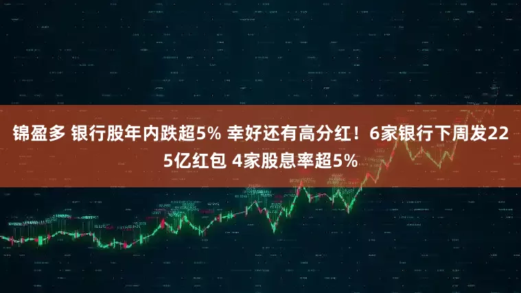 锦盈多 银行股年内跌超5% 幸好还有高分红！6家银行下周发225亿红包 4家股息率超5%