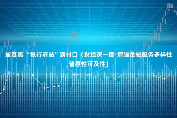 盈鑫惠 “银行驿站”到村口（财经深一度·增强金融服务多样性普惠性可及性）