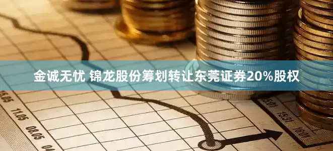 金诚无忧 锦龙股份筹划转让东莞证券20%股权