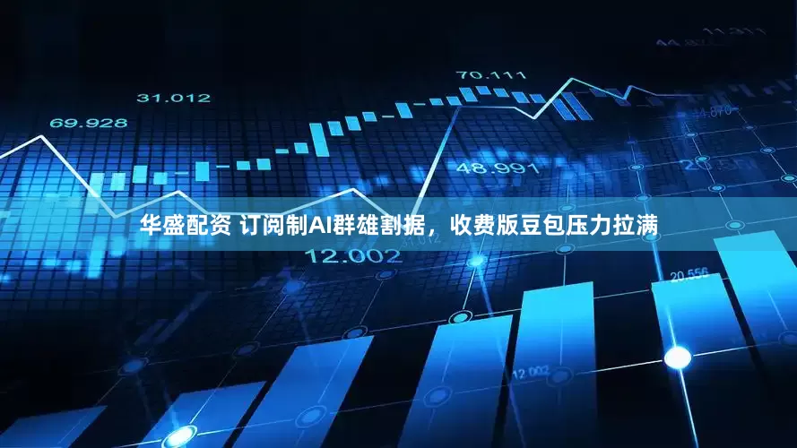 华盛配资 订阅制AI群雄割据，收费版豆包压力拉满