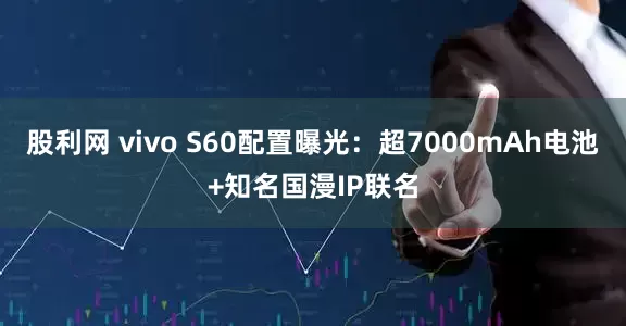 股利网 vivo S60配置曝光：超7000mAh电池+知名国漫IP联名