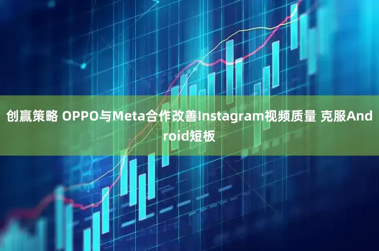 创赢策略 OPPO与Meta合作改善Instagram视频质量 克服Android短板