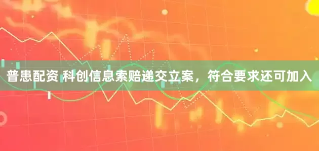 普患配资 科创信息索赔递交立案，符合要求还可加入