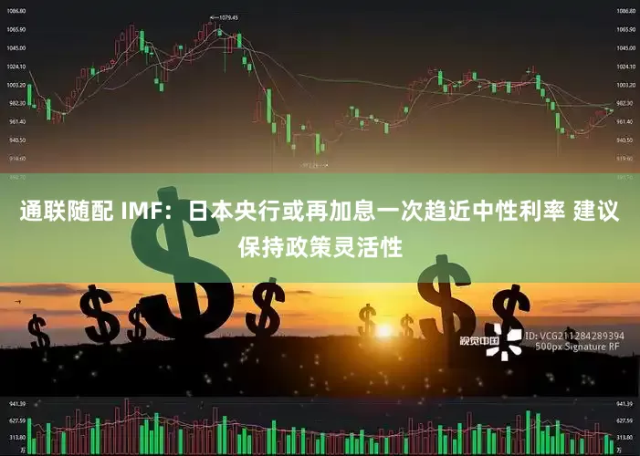 通联随配 IMF：日本央行或再加息一次趋近中性利率 建议保持政策灵活性